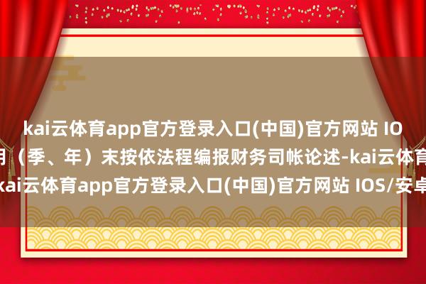 kai云体育app官方登录入口(中国)官方网站 IOS/安卓通用版/手机版4.月（季、年）末按依法程编报财务司帐论述-kai云体育app官方登录入口(中国)官方网站 IOS/安卓通用版/手机版