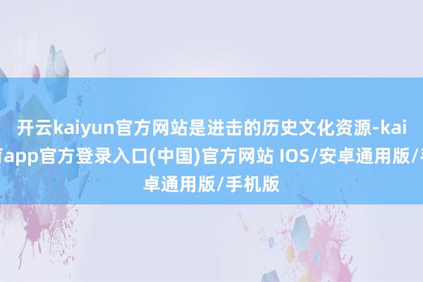 开云kaiyun官方网站是进击的历史文化资源-kai云体育app官方登录入口(中国)官方网站 IOS/安卓通用版/手机版