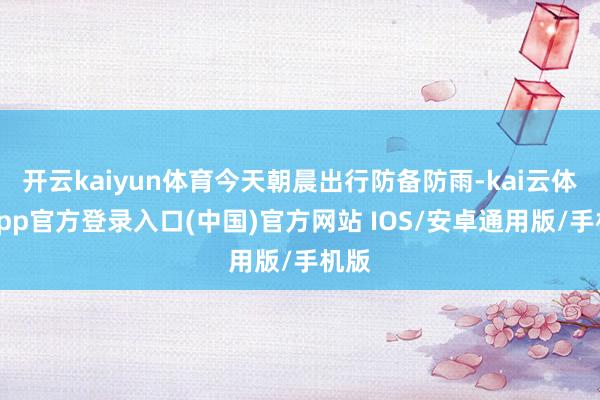 开云kaiyun体育今天朝晨出行防备防雨-kai云体育app官方登录入口(中国)官方网站 IOS/安卓通用版/手机版