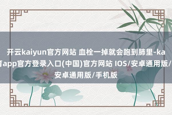 开云kaiyun官方网站 血栓一掉就会跑到肺里-kai云体育app官方登录入口(中国)官方网站 IOS/安卓通用版/手机版
