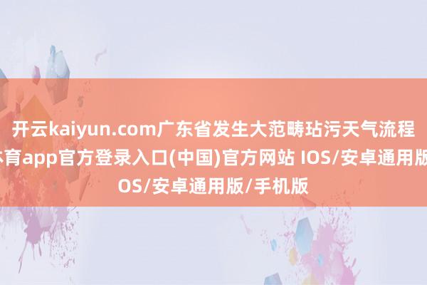 开云kaiyun.com广东省发生大范畴玷污天气流程-kai云体育app官方登录入口(中国)官方网站 IOS/安卓通用版/手机版