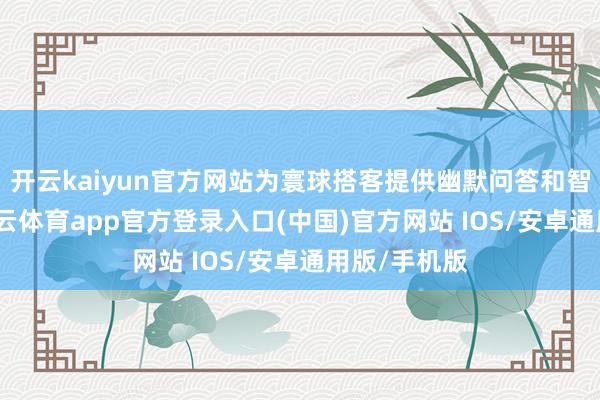 开云kaiyun官方网站为寰球搭客提供幽默问答和智谋导览-kai云体育app官方登录入口(中国)官方网站 IOS/安卓通用版/手机版