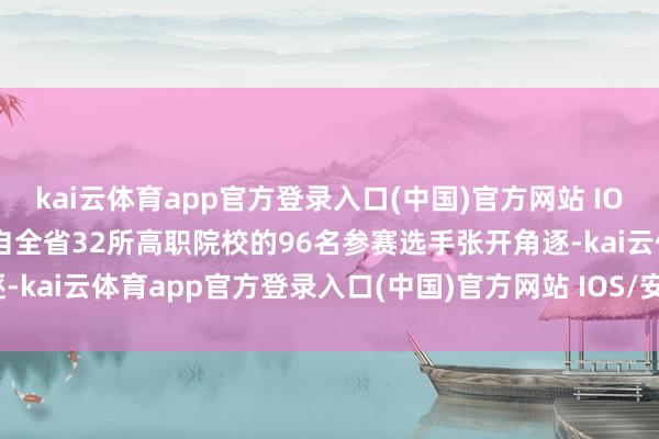 kai云体育app官方登录入口(中国)官方网站 IOS/安卓通用版/手机版来自全省32所高职院校的96名参赛选手张开角逐-kai云体育app官方登录入口(中国)官方网站 IOS/安卓通用版/手机版