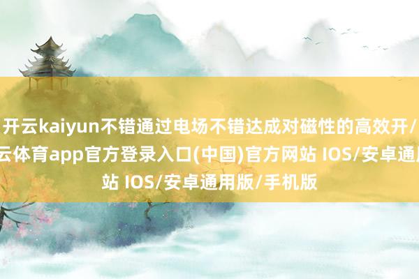 开云kaiyun不错通过电场不错达成对磁性的高效开/关调控-kai云体育app官方登录入口(中国)官方网站 IOS/安卓通用版/手机版