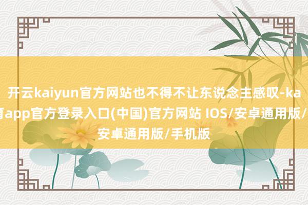 开云kaiyun官方网站也不得不让东说念主感叹-kai云体育app官方登录入口(中国)官方网站 IOS/安卓通用版/手机版