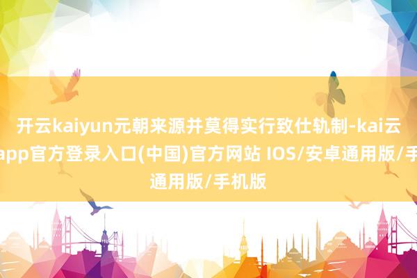 开云kaiyun元朝来源并莫得实行致仕轨制-kai云体育app官方登录入口(中国)官方网站 IOS/安卓通用版/手机版
