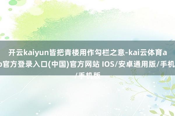 开云kaiyun皆把青楼用作勾栏之意-kai云体育app官方登录入口(中国)官方网站 IOS/安卓通用版/手机版
