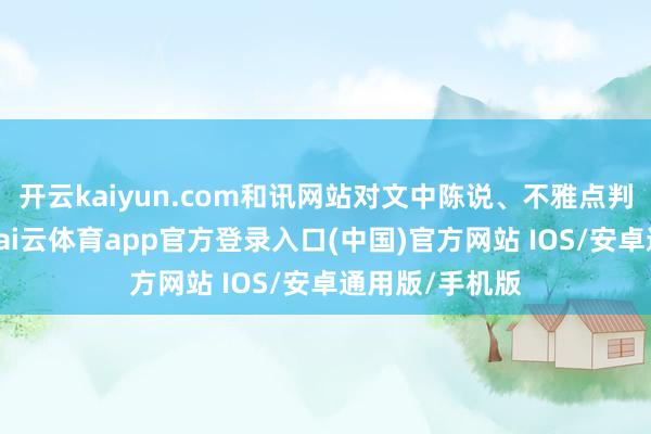 开云kaiyun.com和讯网站对文中陈说、不雅点判断保执中立-kai云体育app官方登录入口(中国)官方网站 IOS/安卓通用版/手机版