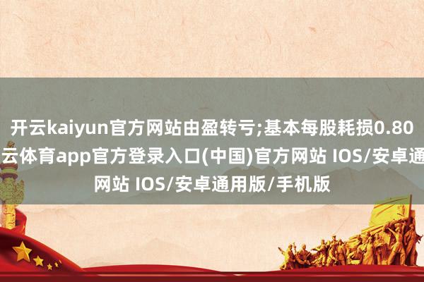 开云kaiyun官方网站由盈转亏;基本每股耗损0.8080元/股-kai云体育app官方登录入口(中国)官方网站 IOS/安卓通用版/手机版