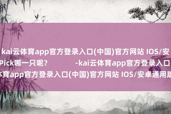 kai云体育app官方登录入口(中国)官方网站 IOS/安卓通用版/手机版你Pick哪一只呢？            -kai云体育app官方登录入口(中国)官方网站 IOS/安卓通用版/手机版