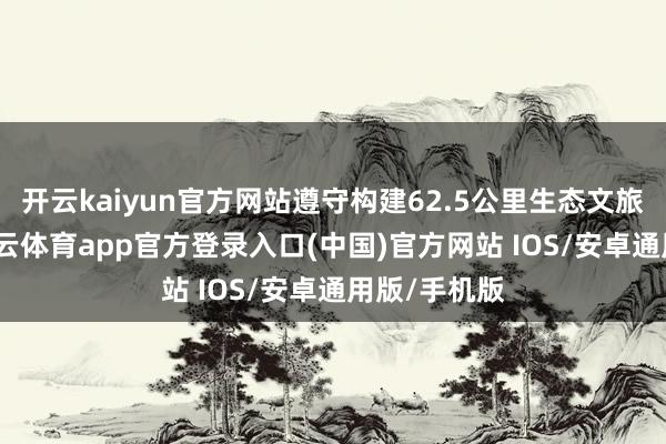 开云kaiyun官方网站遵守构建62.5公里生态文旅廊说念-kai云体育app官方登录入口(中国)官方网站 IOS/安卓通用版/手机版