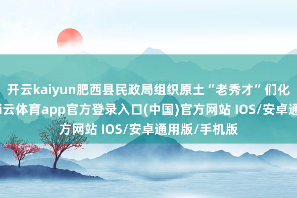 开云kaiyun肥西县民政局组织原土“老秀才”们化身莳植员-kai云体育app官方登录入口(中国)官方网站 IOS/安卓通用版/手机版