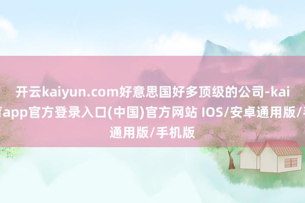 开云kaiyun.com好意思国好多顶级的公司-kai云体育app官方登录入口(中国)官方网站 IOS/安卓通用版/手机版