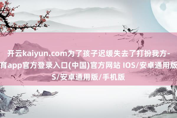开云kaiyun.com为了孩子迟缓失去了打扮我方-kai云体育app官方登录入口(中国)官方网站 IOS/安卓通用版/手机版