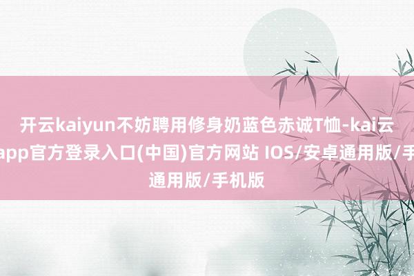 开云kaiyun不妨聘用修身奶蓝色赤诚T恤-kai云体育app官方登录入口(中国)官方网站 IOS/安卓通用版/手机版