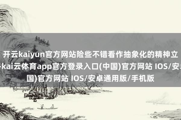 开云kaiyun官方网站险些不错看作抽象化的精神立场的具象化呈现-kai云体育app官方登录入口(中国)官方网站 IOS/安卓通用版/手机版