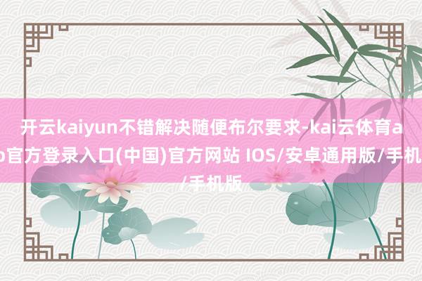 开云kaiyun不错解决随便布尔要求-kai云体育app官方登录入口(中国)官方网站 IOS/安卓通用版/手机版