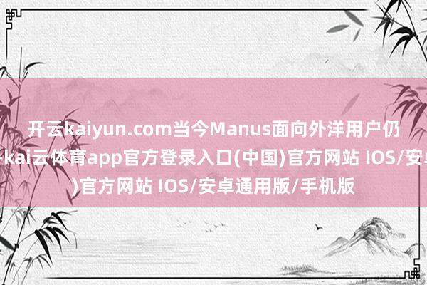 开云kaiyun.com当今Manus面向外洋用户仍是取消等候名单-kai云体育app官方登录入口(中国)官方网站 IOS/安卓通用版/手机版