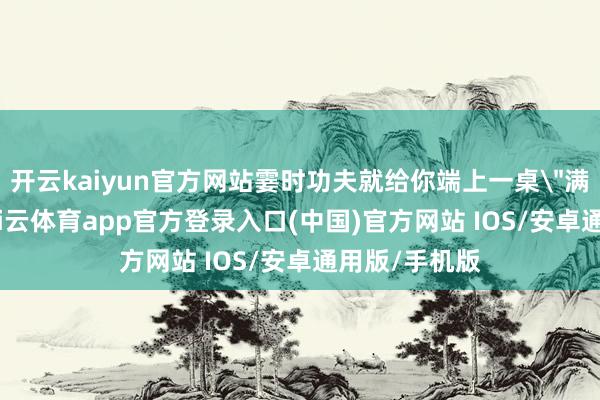 开云kaiyun官方网站霎时功夫就给你端上一桌＂满汉全席＂-kai云体育app官方登录入口(中国)官方网站 IOS/安卓通用版/手机版