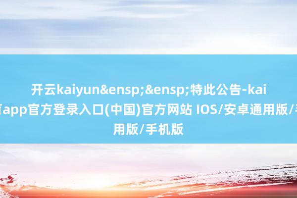 开云kaiyun&ensp;&ensp;特此公告-kai云体育app官方登录入口(中国)官方网站 IOS/安卓通用版/手机版