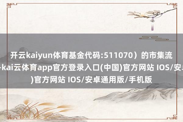 开云kaiyun体育基金代码:511070）的市集流动性和安靖开动-kai云体育app官方登录入口(中国)官方网站 IOS/安卓通用版/手机版
