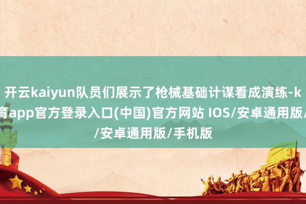 开云kaiyun队员们展示了枪械基础计谋看成演练-kai云体育app官方登录入口(中国)官方网站 IOS/安卓通用版/手机版
