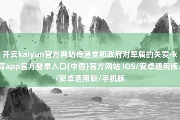 开云kaiyun官方网站传递党和政府对军属的关爱-kai云体育app官方登录入口(中国)官方网站 IOS/安卓通用版/手机版