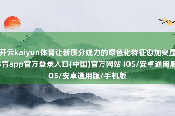 开云kaiyun体育让新质分娩力的绿色化特征愈加突显-kai云体育app官方登录入口(中国)官方网站 IOS/安卓通用版/手机版