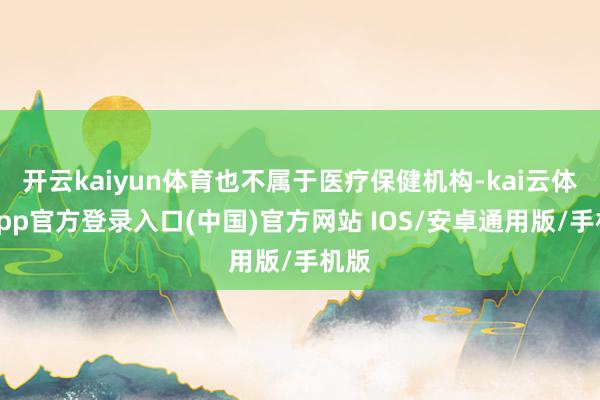 开云kaiyun体育也不属于医疗保健机构-kai云体育app官方登录入口(中国)官方网站 IOS/安卓通用版/手机版