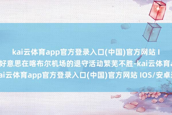 kai云体育app官方登录入口(中国)官方网站 IOS/安卓通用版/手机版好意思在喀布尔机场的退守活动繁芜不胜-kai云体育app官方登录入口(中国)官方网站 IOS/安卓通用版/手机版