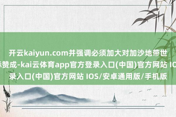 开云kaiyun.com并强调必须加大对加沙地带世界的东说念主说念目标赞成-kai云体育app官方登录入口(中国)官方网站 IOS/安卓通用版/手机版
