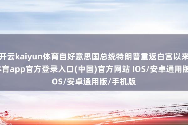 开云kaiyun体育自好意思国总统特朗普重返白宫以来-kai云体育app官方登录入口(中国)官方网站 IOS/安卓通用版/手机版
