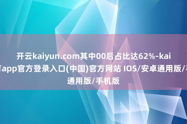 开云kaiyun.com其中00后占比达62%-kai云体育app官方登录入口(中国)官方网站 IOS/安卓通用版/手机版