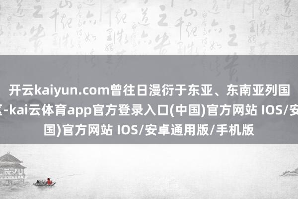 开云kaiyun.com曾往日漫衍于东亚、东南亚列国及俄罗斯远东地区-kai云体育app官方登录入口(中国)官方网站 IOS/安卓通用版/手机版