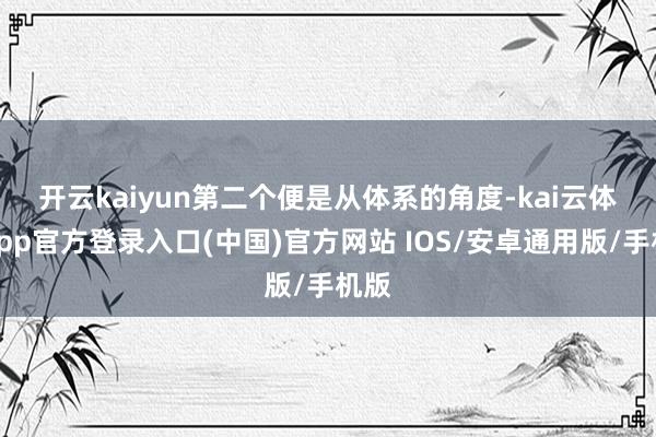 开云kaiyun　　第二个便是从体系的角度-kai云体育app官方登录入口(中国)官方网站 IOS/安卓通用版/手机版