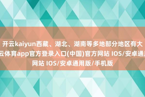 开云kaiyun西藏、湖北、湖南等多地部分地区有大到暴雨-kai云体育app官方登录入口(中国)官方网站 IOS/安卓通用版/手机版