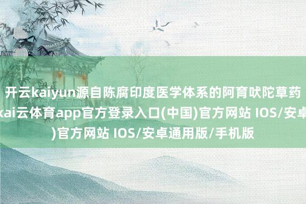 开云kaiyun源自陈腐印度医学体系的阿育吠陀草药疗法普罗斯塔-kai云体育app官方登录入口(中国)官方网站 IOS/安卓通用版/手机版