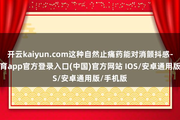 开云kaiyun.com这种自然止痛药能对消颤抖感-kai云体育app官方登录入口(中国)官方网站 IOS/安卓通用版/手机版