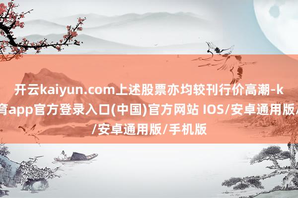 开云kaiyun.com上述股票亦均较刊行价高潮-kai云体育app官方登录入口(中国)官方网站 IOS/安卓通用版/手机版
