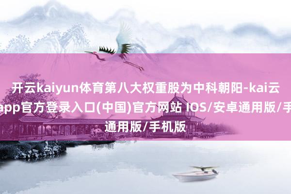 开云kaiyun体育第八大权重股为中科朝阳-kai云体育app官方登录入口(中国)官方网站 IOS/安卓通用版/手机版