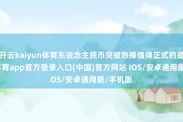 开云kaiyun体育东说念主民币突被热捧值得正式的是-kai云体育app官方登录入口(中国)官方网站 IOS/安卓通用版/手机版