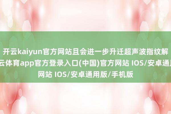 开云kaiyun官方网站且会进一步升迁超声波指纹解锁速率-kai云体育app官方登录入口(中国)官方网站 IOS/安卓通用版/手机版