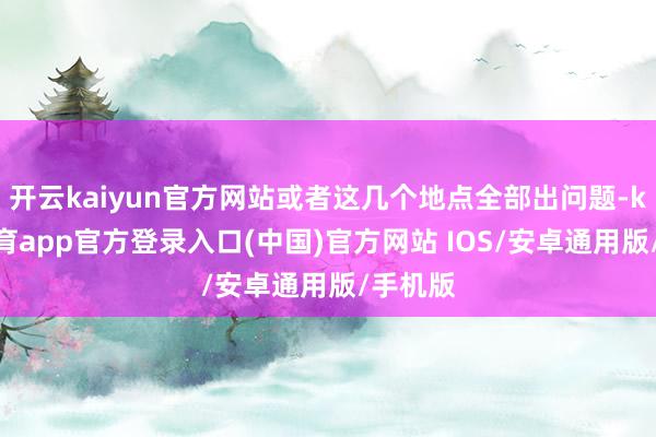 开云kaiyun官方网站或者这几个地点全部出问题-kai云体育app官方登录入口(中国)官方网站 IOS/安卓通用版/手机版