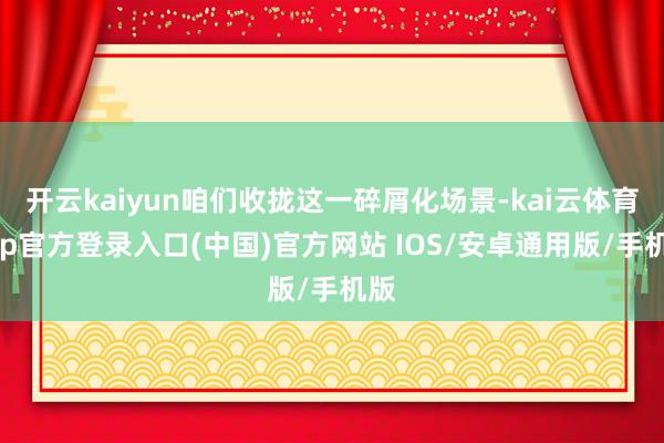 开云kaiyun咱们收拢这一碎屑化场景-kai云体育app官方登录入口(中国)官方网站 IOS/安卓通用版/手机版