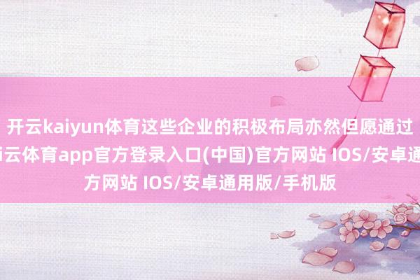 开云kaiyun体育这些企业的积极布局亦然但愿通过已有教化-kai云体育app官方登录入口(中国)官方网站 IOS/安卓通用版/手机版