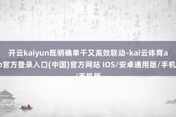 开云kaiyun既明确单干又高效联动-kai云体育app官方登录入口(中国)官方网站 IOS/安卓通用版/手机版
