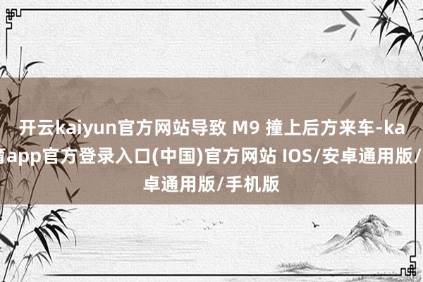 开云kaiyun官方网站导致 M9 撞上后方来车-kai云体育app官方登录入口(中国)官方网站 IOS/安卓通用版/手机版