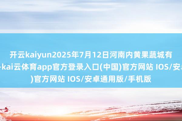 开云kaiyun2025年7月12日河南内黄果蔬城有限公司价钱行情-kai云体育app官方登录入口(中国)官方网站 IOS/安卓通用版/手机版