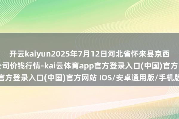 开云kaiyun2025年7月12日河北省怀来县京西果菜批发市集有限包袱公司价钱行情-kai云体育app官方登录入口(中国)官方网站 IOS/安卓通用版/手机版