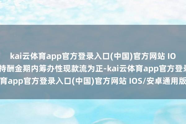 kai云体育app官方登录入口(中国)官方网站 IOS/安卓通用版/手机版保持酬金期内筹办性现款流为正-kai云体育app官方登录入口(中国)官方网站 IOS/安卓通用版/手机版